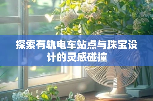 探索有轨电车站点与珠宝设计的灵感碰撞
