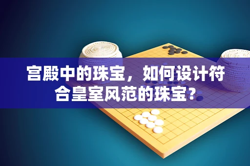 宫殿中的珠宝，如何设计符合皇室风范的珠宝？