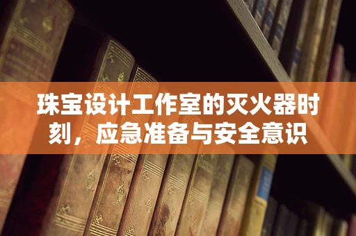 珠宝设计工作室的灭火器时刻，应急准备与安全意识