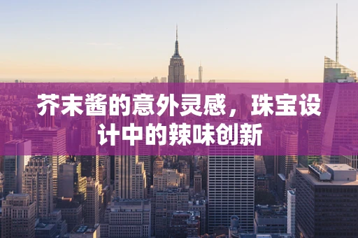 芥末酱的意外灵感，珠宝设计中的辣味创新