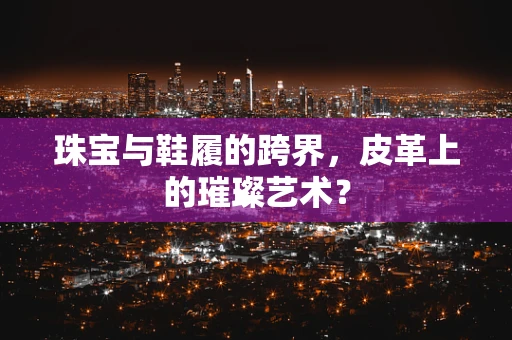 珠宝与鞋履的跨界，皮革上的璀璨艺术？