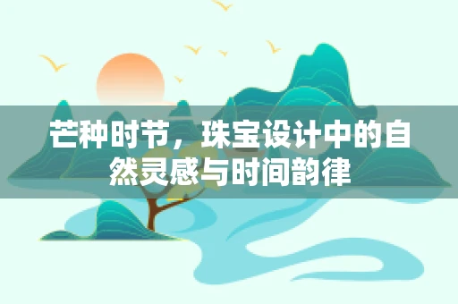 芒种时节，珠宝设计中的自然灵感与时间韵律
