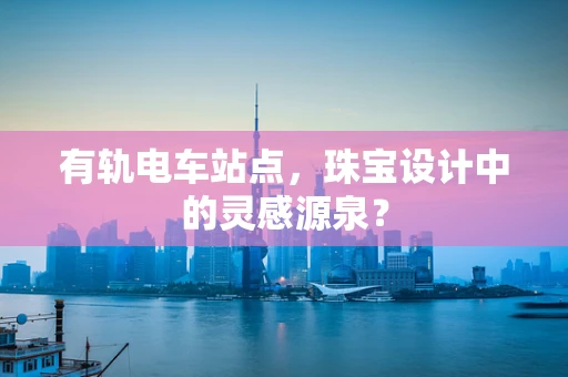 有轨电车站点，珠宝设计中的灵感源泉？