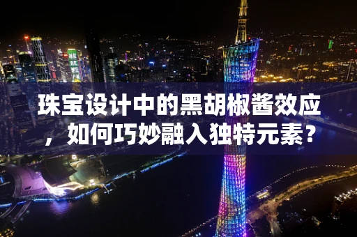 珠宝设计中的黑胡椒酱效应，如何巧妙融入独特元素？
