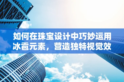 如何在珠宝设计中巧妙运用冰雹元素，营造独特视觉效果？