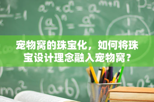 宠物窝的珠宝化，如何将珠宝设计理念融入宠物窝？