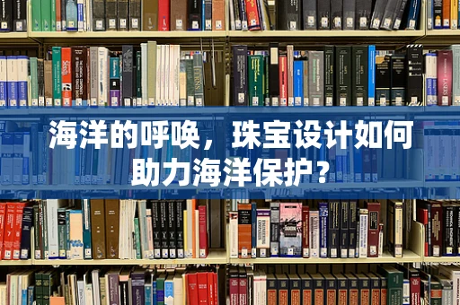 海洋的呼唤，珠宝设计如何助力海洋保护？