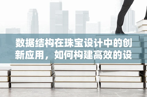 数据结构在珠宝设计中的创新应用，如何构建高效的设计灵感库？