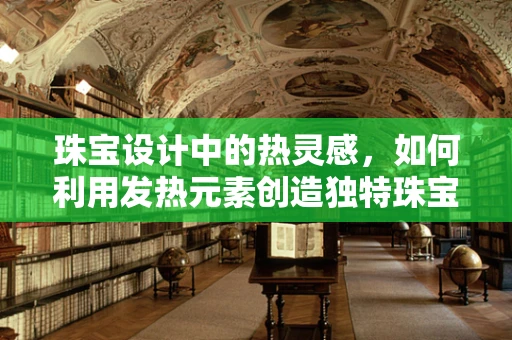珠宝设计中的热灵感，如何利用发热元素创造独特珠宝？
