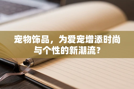 宠物饰品，为爱宠增添时尚与个性的新潮流？