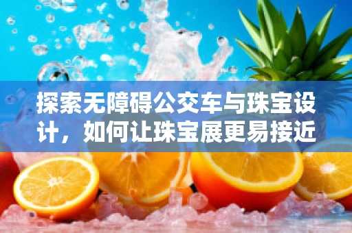 探索无障碍公交车与珠宝设计，如何让珠宝展更易接近？