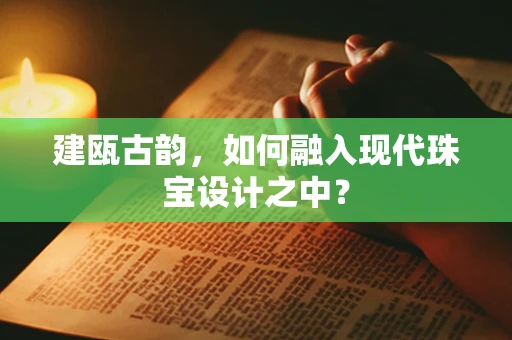 建瓯古韵，如何融入现代珠宝设计之中？