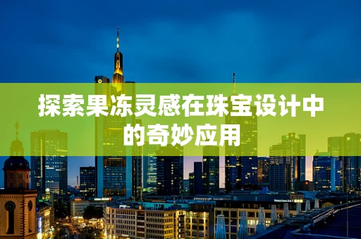 探索果冻灵感在珠宝设计中的奇妙应用
