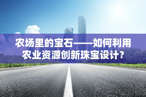 农场里的宝石——如何利用农业资源创新珠宝设计？