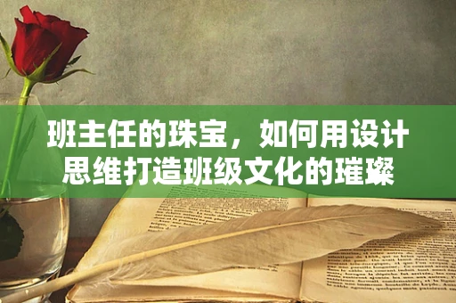 班主任的珠宝，如何用设计思维打造班级文化的璀璨