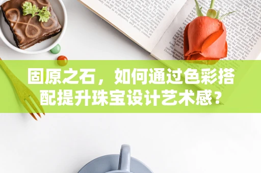 固原之石，如何通过色彩搭配提升珠宝设计艺术感？