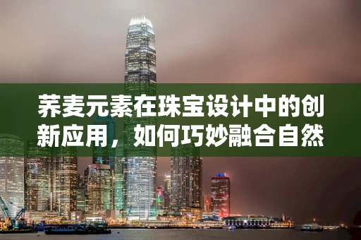 荞麦元素在珠宝设计中的创新应用，如何巧妙融合自然与时尚？