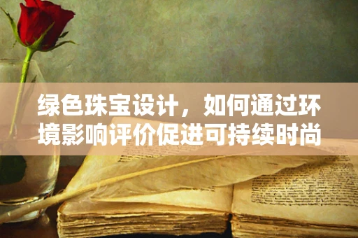 绿色珠宝设计，如何通过环境影响评价促进可持续时尚？