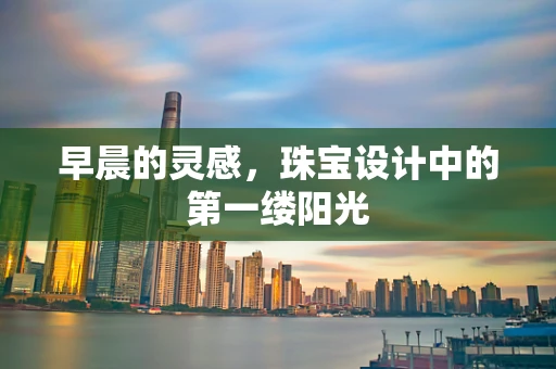 早晨的灵感，珠宝设计中的第一缕阳光