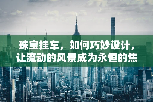 珠宝挂车，如何巧妙设计，让流动的风景成为永恒的焦点？