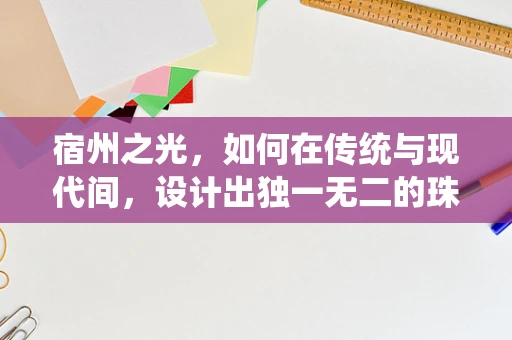 宿州之光，如何在传统与现代间，设计出独一无二的珠宝？