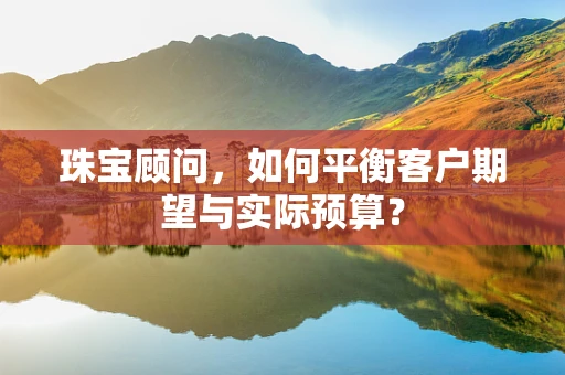 珠宝顾问，如何平衡客户期望与实际预算？