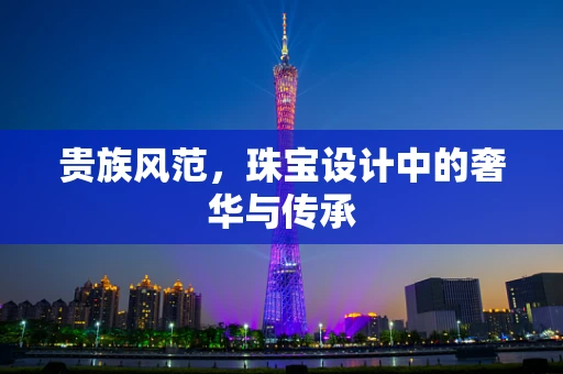 贵族风范，珠宝设计中的奢华与传承