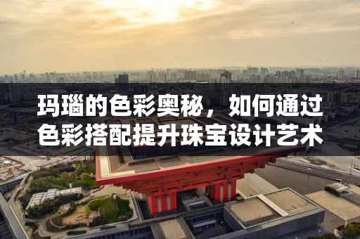 玛瑙的色彩奥秘，如何通过色彩搭配提升珠宝设计艺术感？