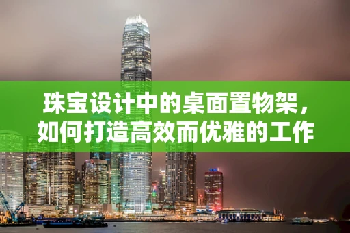 珠宝设计中的桌面置物架，如何打造高效而优雅的工作空间？