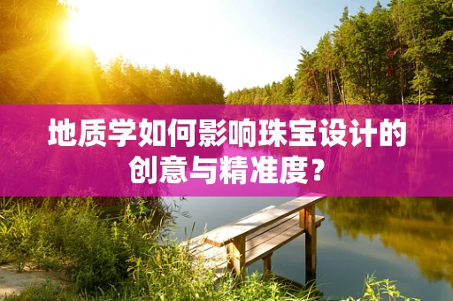 地质学如何影响珠宝设计的创意与精准度？
