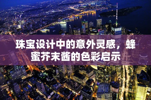 珠宝设计中的意外灵感，蜂蜜芥末酱的色彩启示