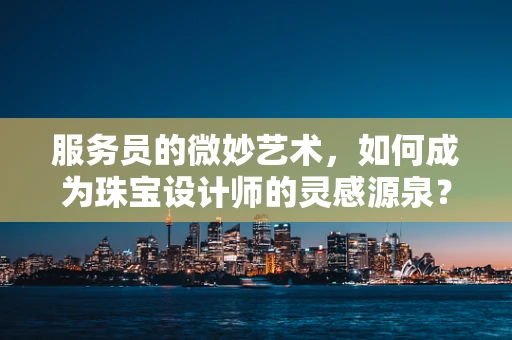 服务员的微妙艺术，如何成为珠宝设计师的灵感源泉？