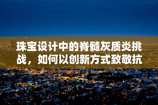 珠宝设计中的脊髓灰质炎挑战，如何以创新方式致敬抗击疾病的胜利？