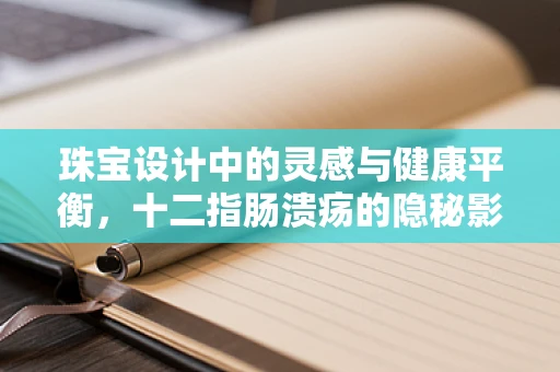 珠宝设计中的灵感与健康平衡，十二指肠溃疡的隐秘影响