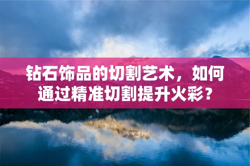 钻石饰品的切割艺术，如何通过精准切割提升火彩？