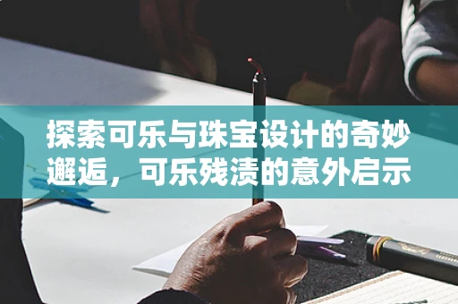 探索可乐与珠宝设计的奇妙邂逅，可乐残渍的意外启示