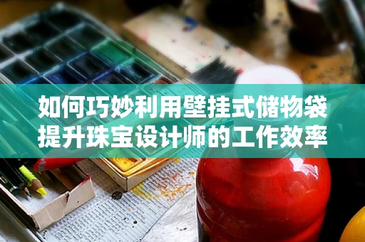 如何巧妙利用壁挂式储物袋提升珠宝设计师的工作效率？