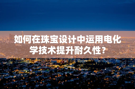 如何在珠宝设计中运用电化学技术提升耐久性？