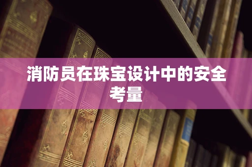 消防员在珠宝设计中的安全考量