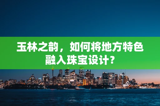 玉林之韵，如何将地方特色融入珠宝设计？