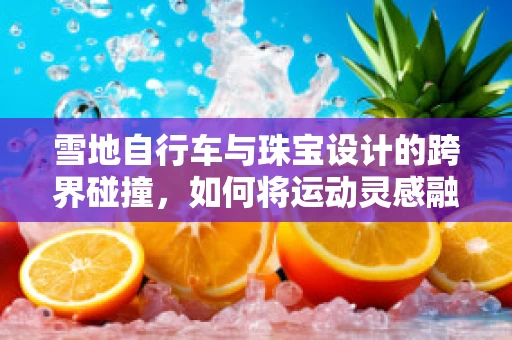 雪地自行车与珠宝设计的跨界碰撞，如何将运动灵感融入首饰创作？