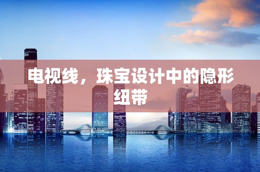 电视线，珠宝设计中的隐形纽带