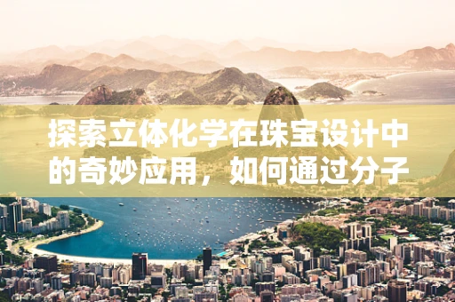 探索立体化学在珠宝设计中的奇妙应用，如何通过分子结构激发创意灵感？