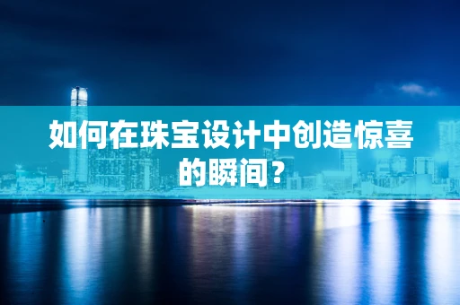 如何在珠宝设计中创造惊喜的瞬间？