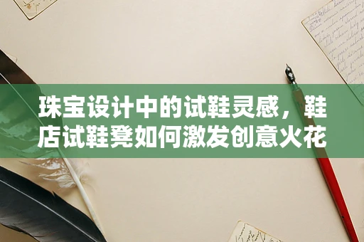 珠宝设计中的试鞋灵感，鞋店试鞋凳如何激发创意火花？