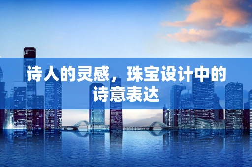 诗人的灵感，珠宝设计中的诗意表达