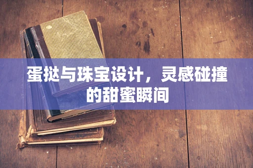 蛋挞与珠宝设计，灵感碰撞的甜蜜瞬间