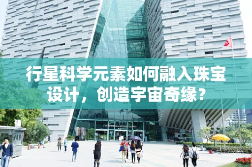 行星科学元素如何融入珠宝设计，创造宇宙奇缘？
