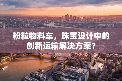 粉粒物料车，珠宝设计中的创新运输解决方案？