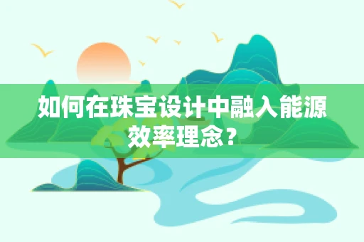 如何在珠宝设计中融入能源效率理念？